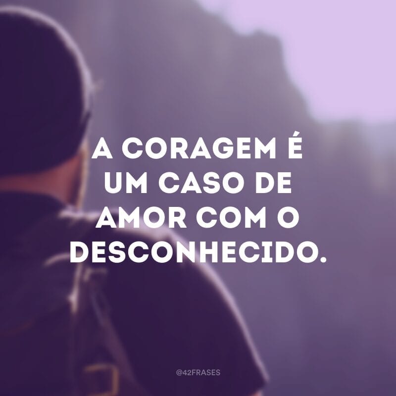 A coragem é um caso de amor com o desconhecido.