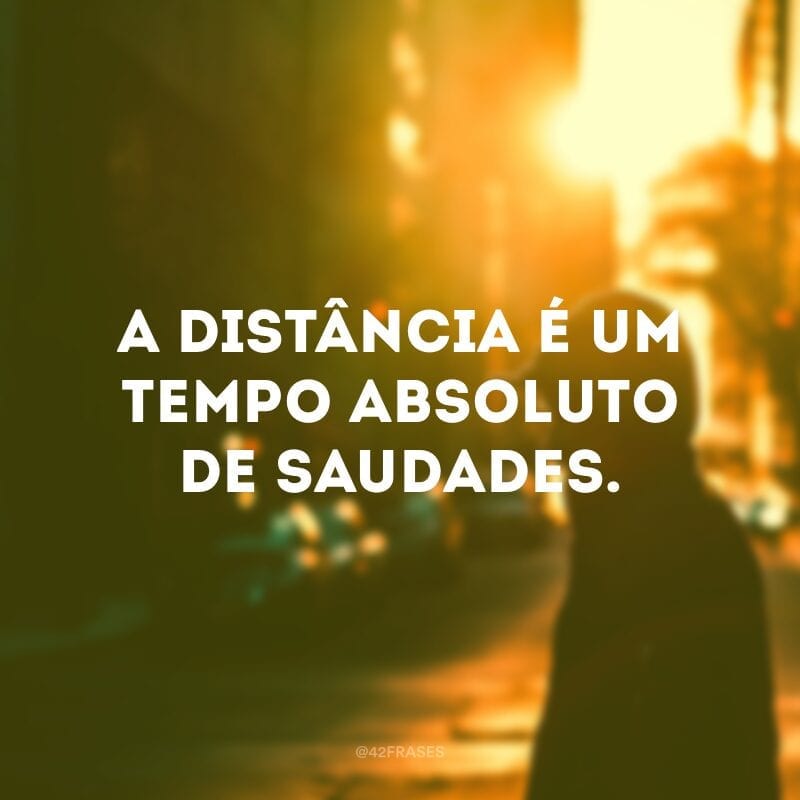 A distância é um tempo absoluto de saudades.