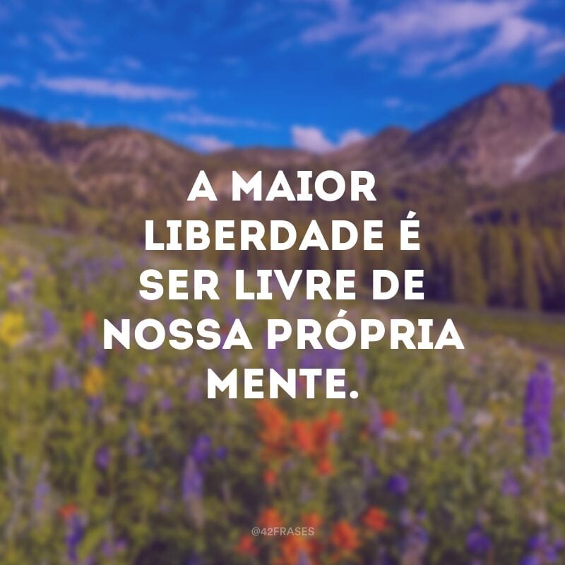 A maior liberdade é ser livre de nossa própria mente.