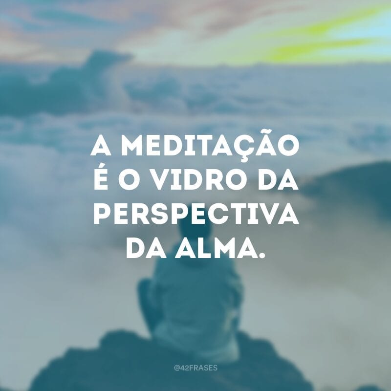 A meditação é o vidro da perspectiva da alma. 