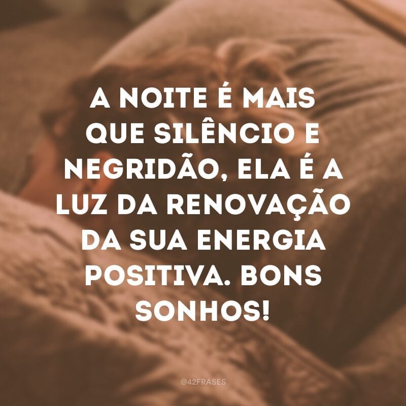 A noite é mais que silêncio e negridão, ela é a luz da renovação da sua energia positiva. Bons sonhos!