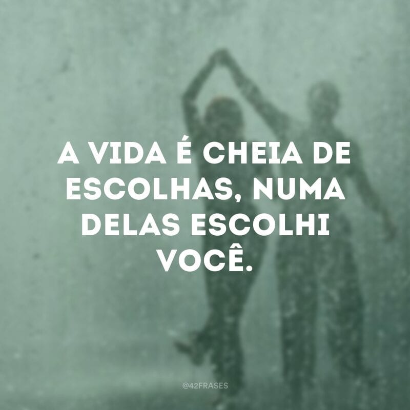 A vida é cheia de escolhas, numa delas escolhi você.