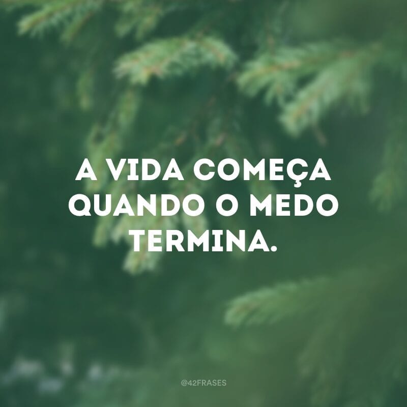 A vida começa quando o medo termina.