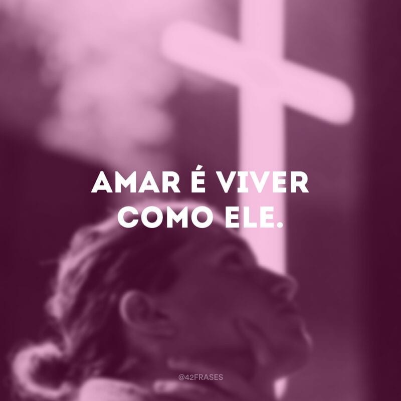 Amar é viver como Ele.