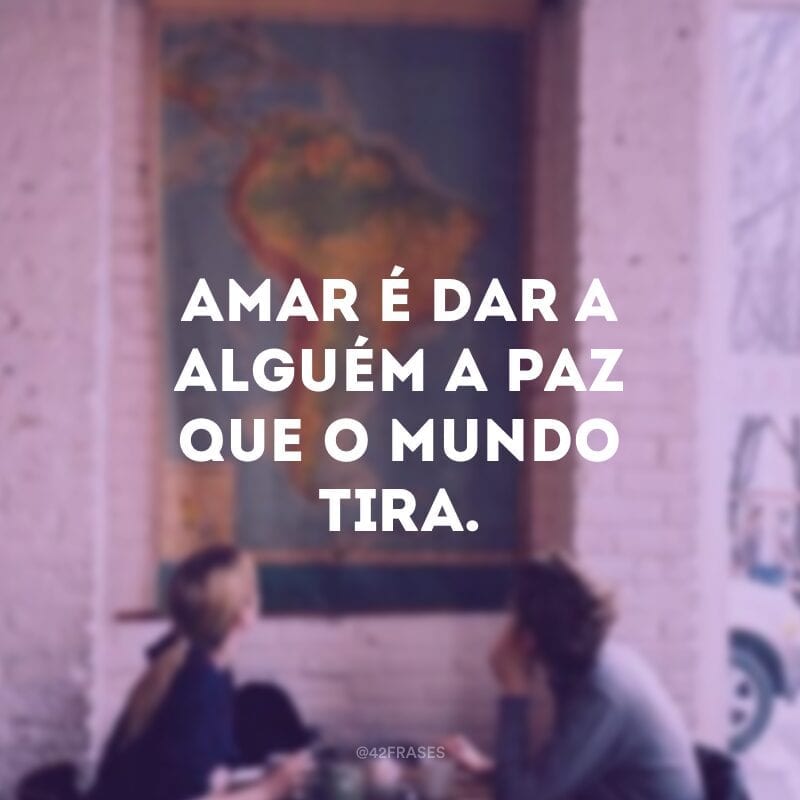 Amar é dar a alguém a paz que o mundo tira.