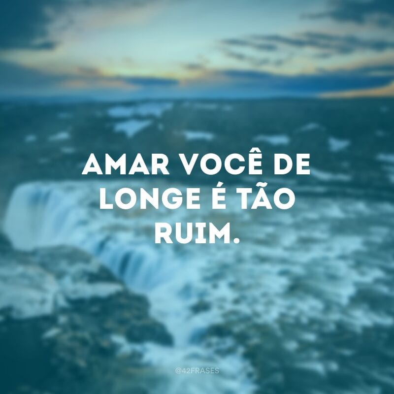 Amar você de longe é tão ruim.