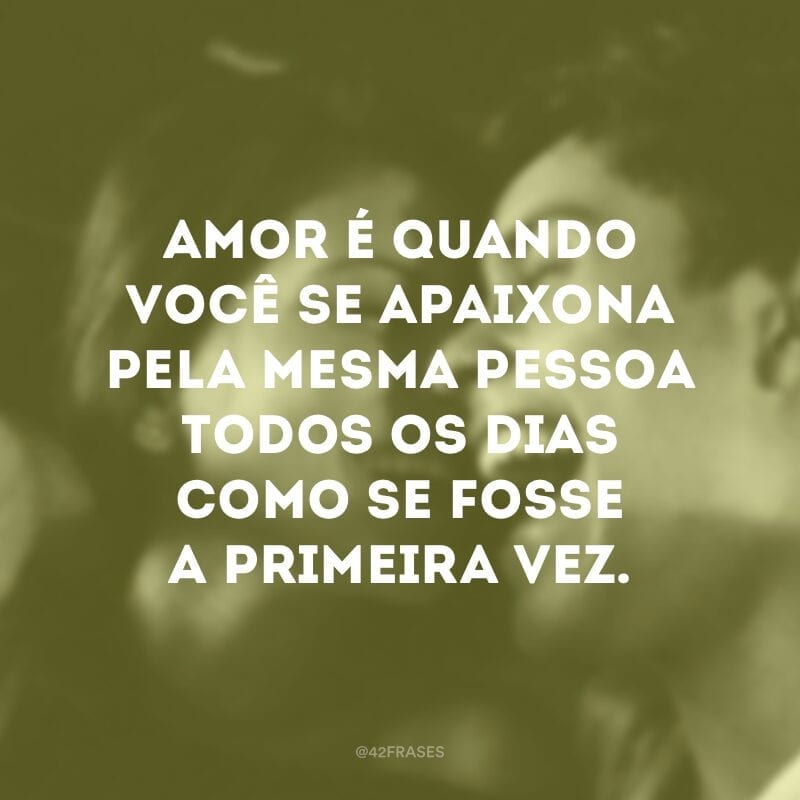 Amor é quando você se apaixona pela mesma pessoa todos os dias como se fosse a primeira vez.