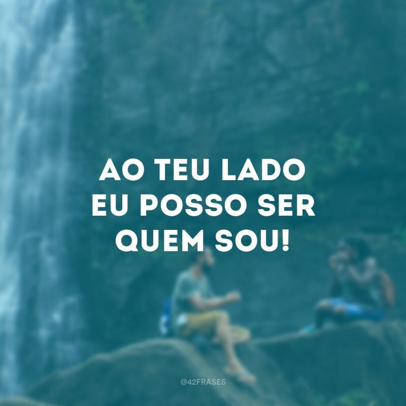 Ao teu lado eu posso ser quem sou!