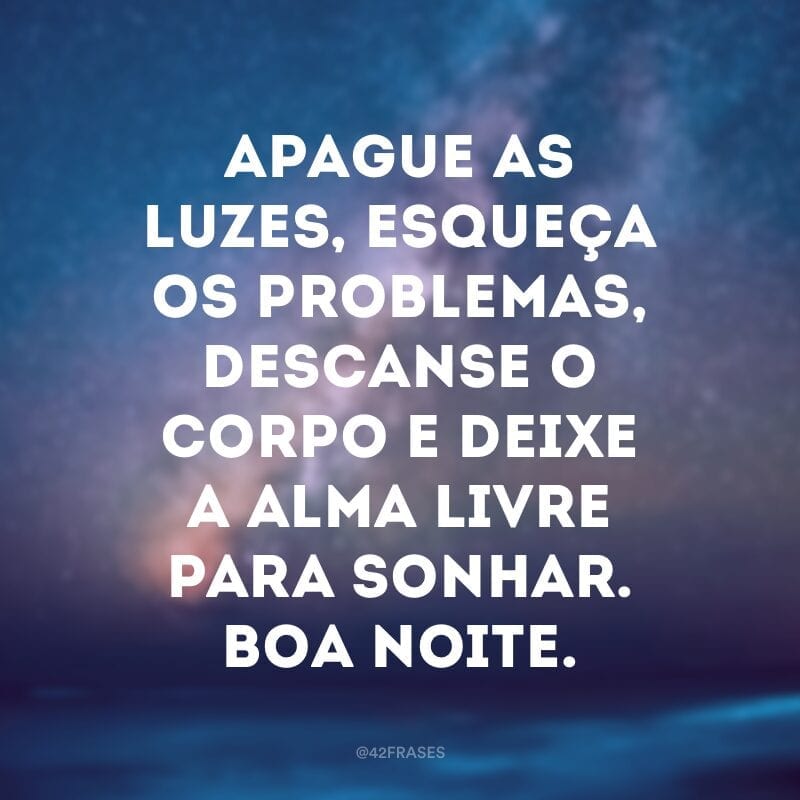 Apague as luzes, esqueça os problemas, descanse o corpo e deixe a alma livre para sonhar. Boa noite.