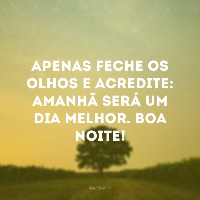 Apenas feche os olhos e acredite: amanhã será um dia melhor. Boa noite!