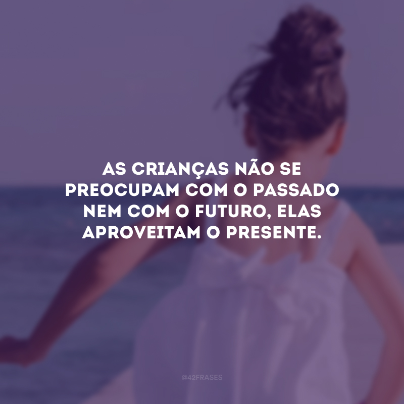 As crianças não se preocupam com o passado nem com o futuro, elas aproveitam o presente.