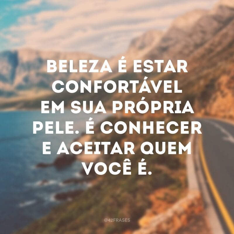 Beleza é estar confortável em sua própria pele. É conhecer e aceitar quem você é.