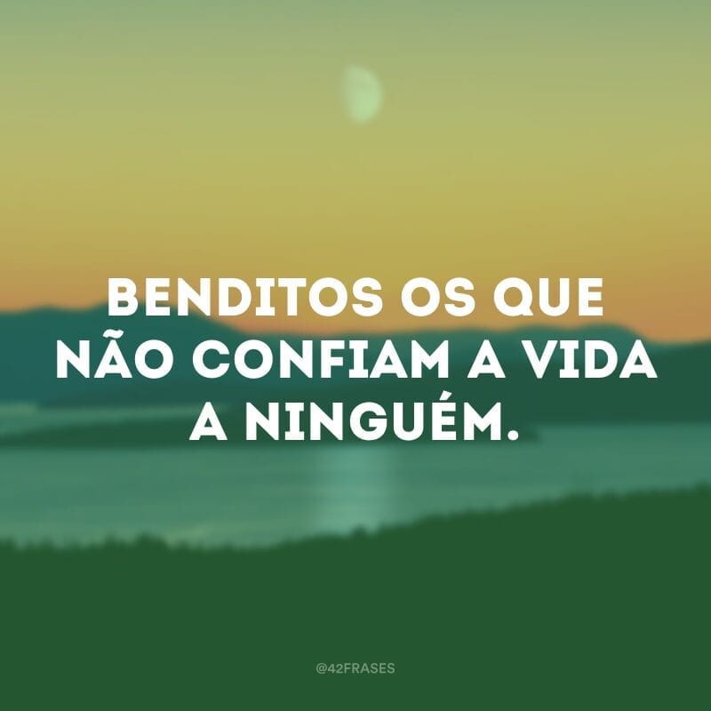 Benditos os que não confiam a vida a ninguém.