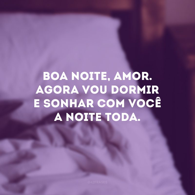 Boa noite, amor. Agora vou dormir e sonhar com você a noite toda.