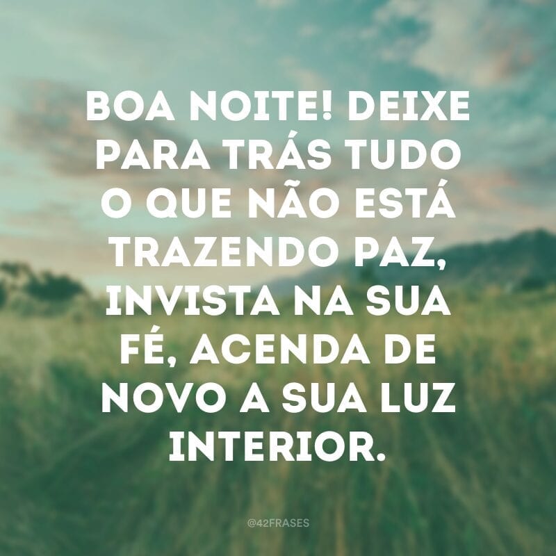 Boa noite! Deixe para trás tudo o que não está trazendo paz, invista na sua fé, acenda de novo a sua luz interior.