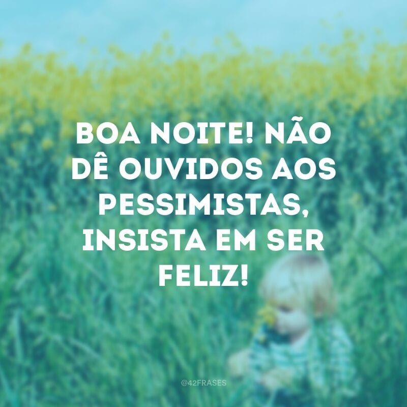 Boa noite! Não dê ouvidos aos pessimistas, insista em ser feliz!