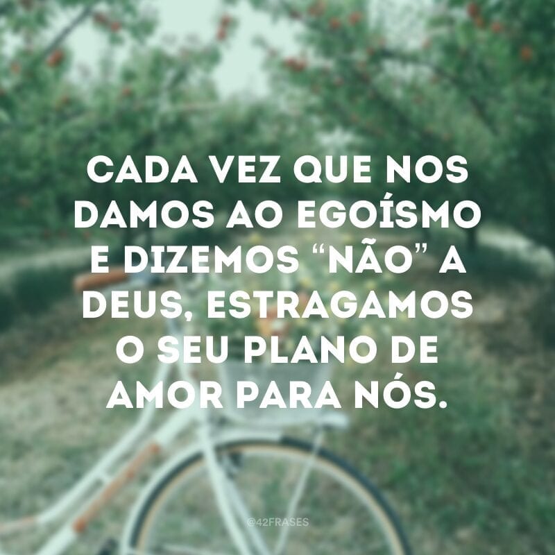 Cada vez que nos damos ao egoísmo e dizemos “não” a Deus, estragamos o seu plano de amor para nós.