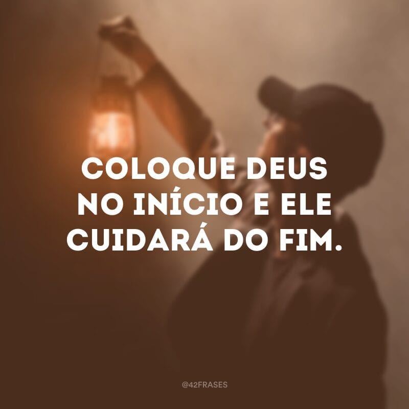 Coloque Deus no início e Ele cuidará do fim.