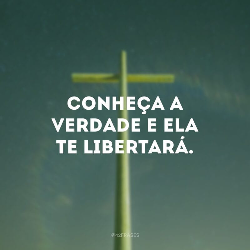 Conheça a verdade e ela te libertará.