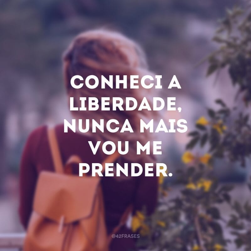 Conheci a liberdade, nunca mais vou me prender.