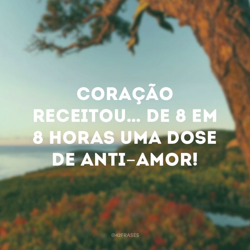 Coração receitou… de 8 em 8 horas uma dose de anti-amor! 