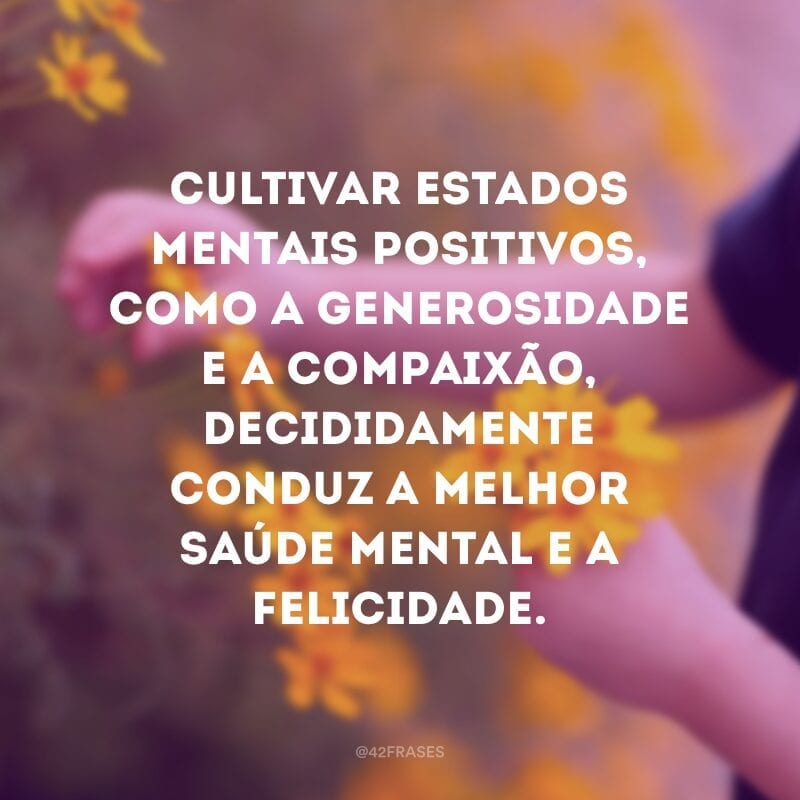 Cultivar estados mentais positivos, como a generosidade e a compaixão, decididamente conduz a melhor saúde mental e a felicidade.