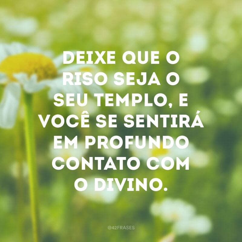 Deixe que o riso seja o seu templo, e você se sentirá em profundo contato com o divino.