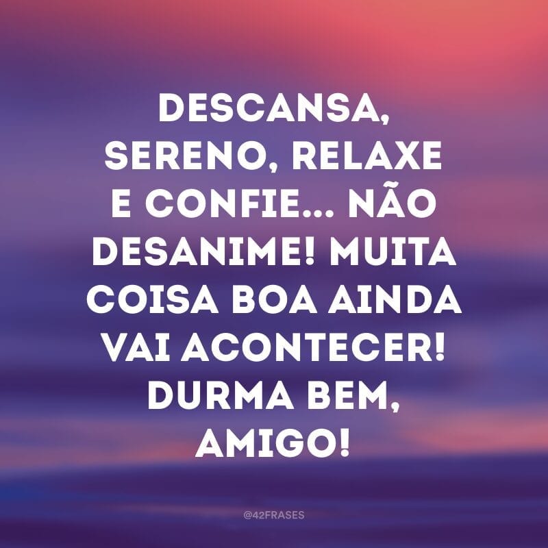 Descansa, sereno, relaxe e confie... não desanime! Muita coisa boa ainda vai acontecer! Durma bem, amigo!