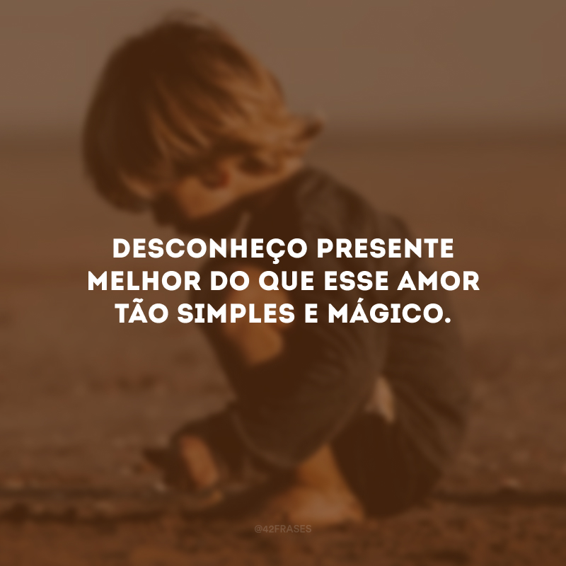 Desconheço presente melhor do que esse amor tão simples e mágico.