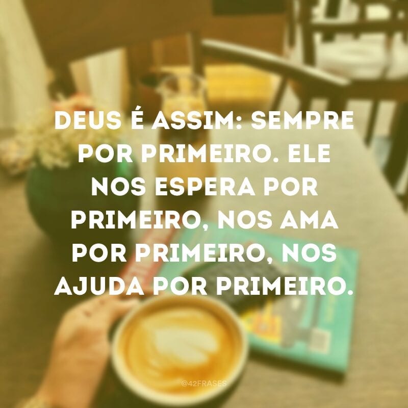 Deus é assim: sempre por primeiro. Ele nos espera por primeiro, nos ama por primeiro, nos ajuda por primeiro.