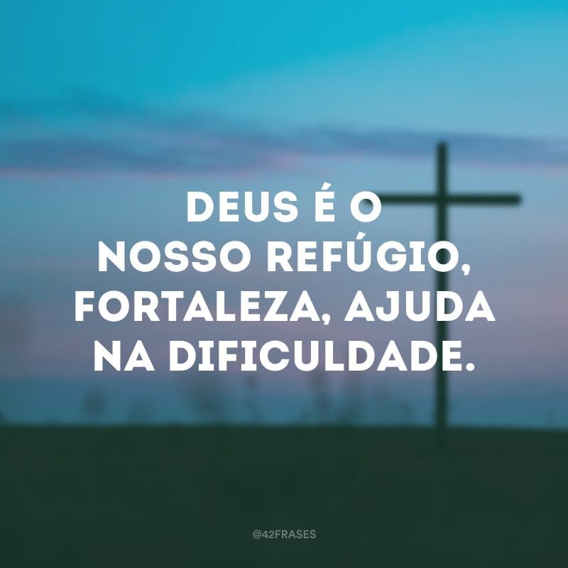 Deus é o nosso refúgio, fortaleza, ajuda na dificuldade.