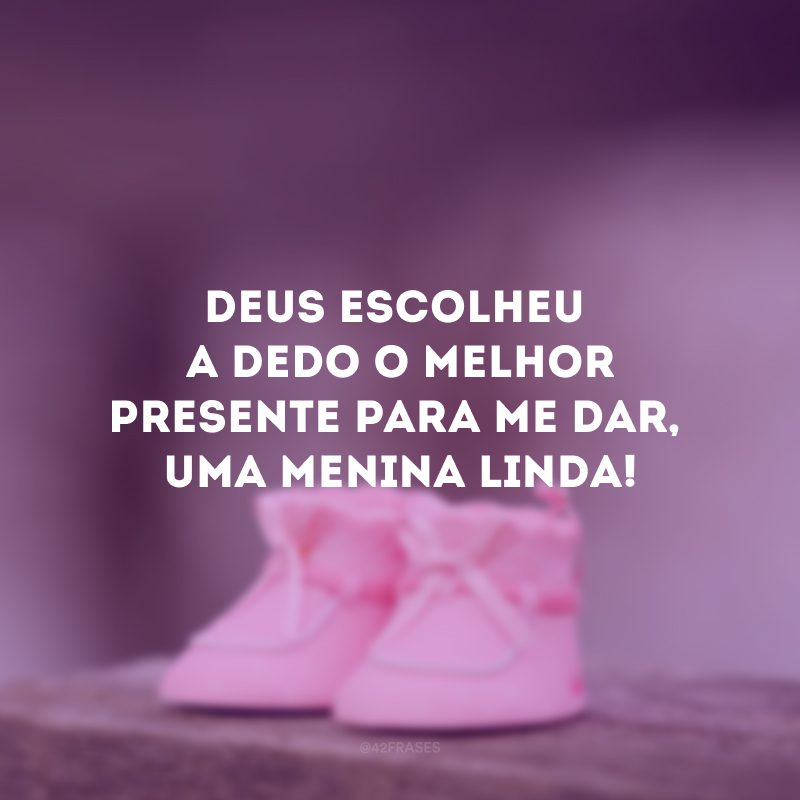 Deus escolheu a dedo o melhor presente para me dar, uma menina linda!