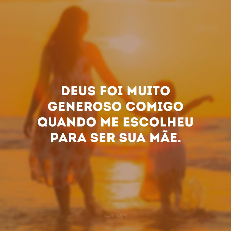 Deus foi muito generoso comigo quando me escolheu para ser sua mãe.