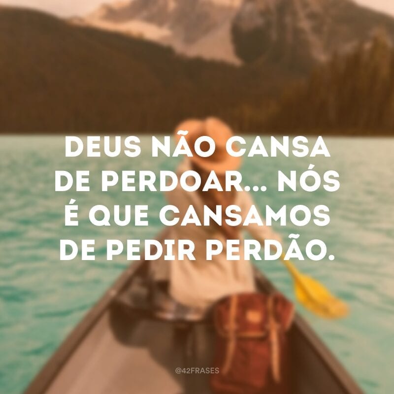 Deus não cansa de perdoar... Nós é que cansamos de pedir perdão.