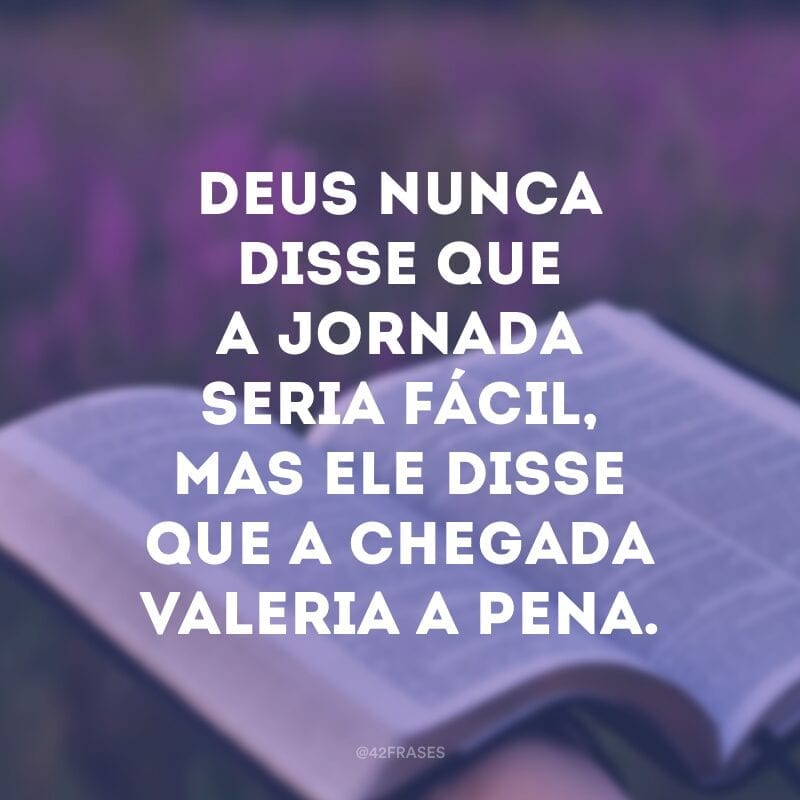 Deus nunca disse que a jornada seria fácil, mas Ele disse que a chegada valeria a pena.