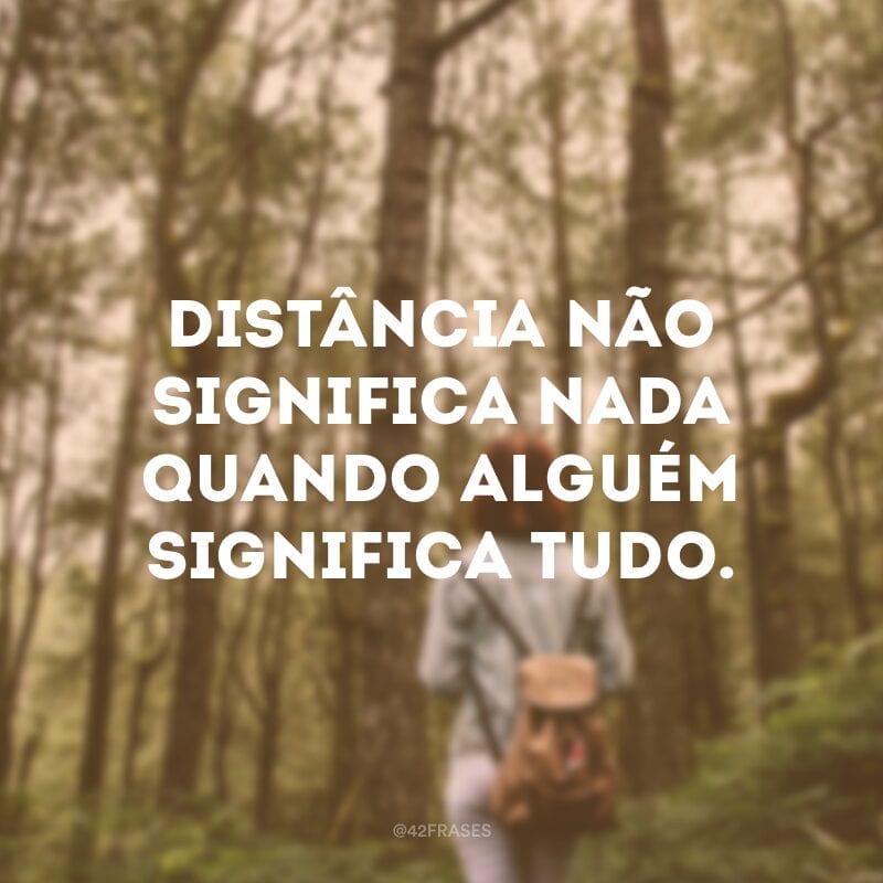 Distância não significa nada quando alguém significa tudo.