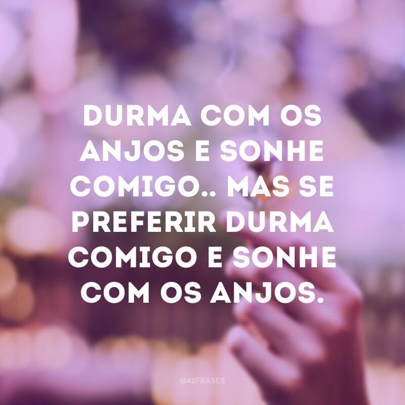 Durma com os anjos e sonhe comigo.. mas se preferir durma comigo e sonhe com os anjos.