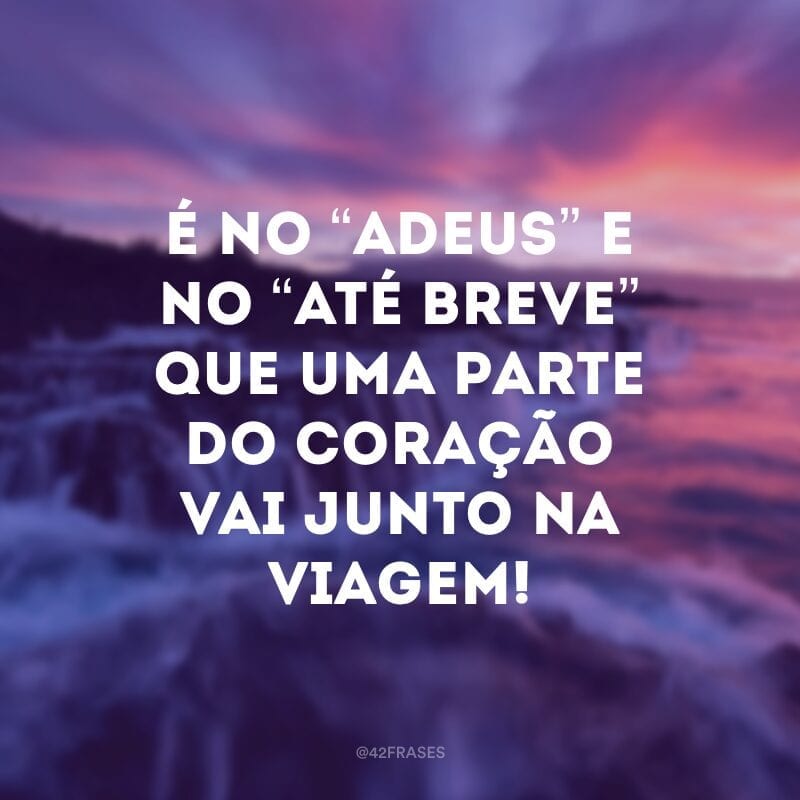 É no “adeus” e no “até breve” que uma parte do coração vai junto na viagem!