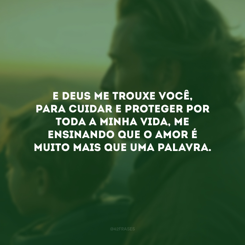 E Deus me trouxe você, para cuidar e proteger por toda a minha vida, me ensinando que o amor é muito mais que uma palavra.