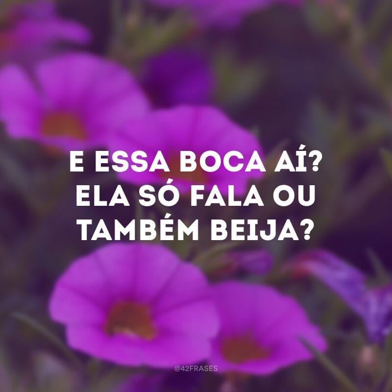 E essa boca aí? Ela só fala ou também beija? 