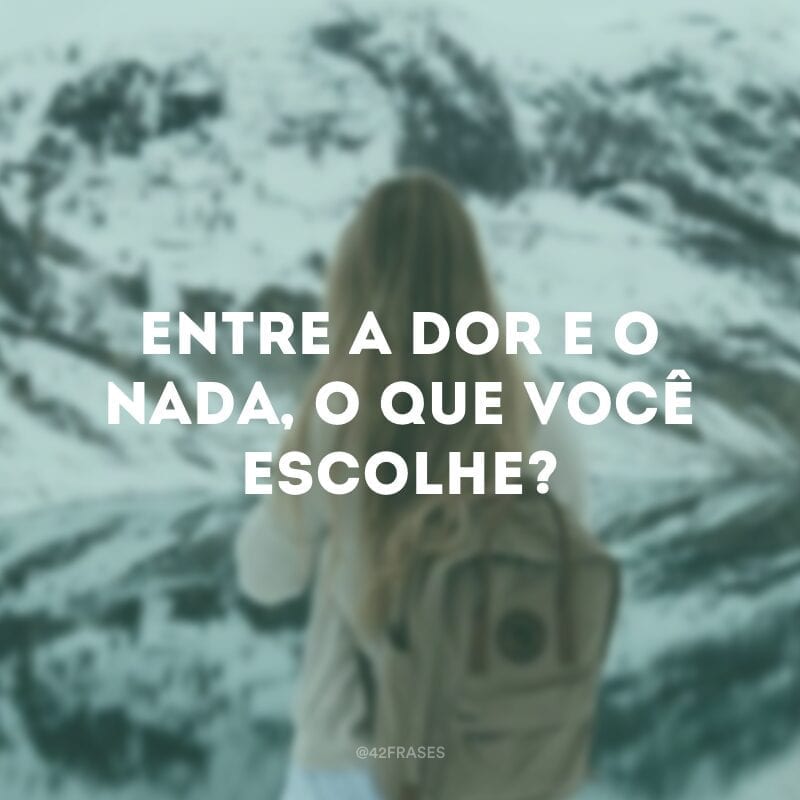 Entre a dor e o nada, o que você escolhe? 