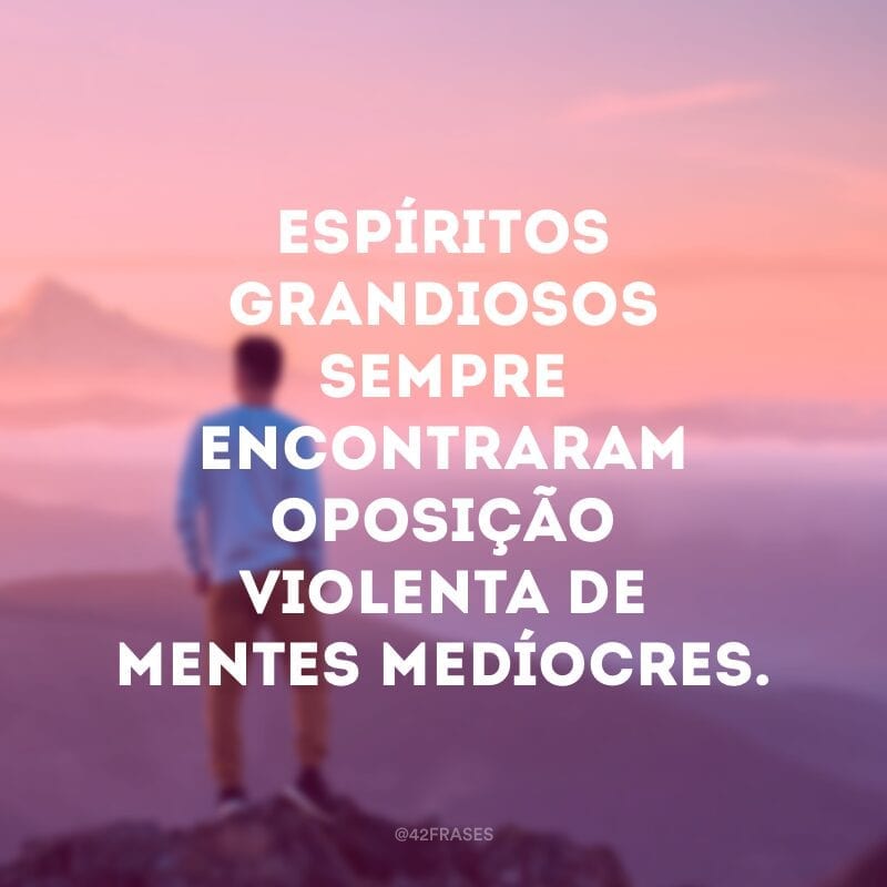 Espíritos grandiosos sempre encontraram oposição violenta de mentes medíocres.