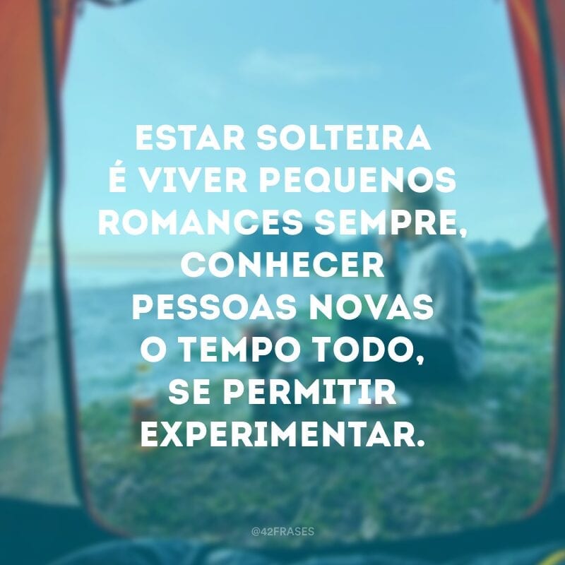 Estar solteira é viver pequenos romances sempre, conhecer pessoas novas o tempo todo, se permitir experimentar.