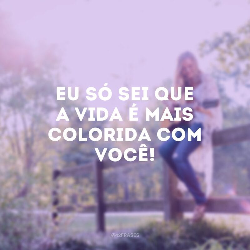 Eu só sei que a vida é mais colorida com você! 