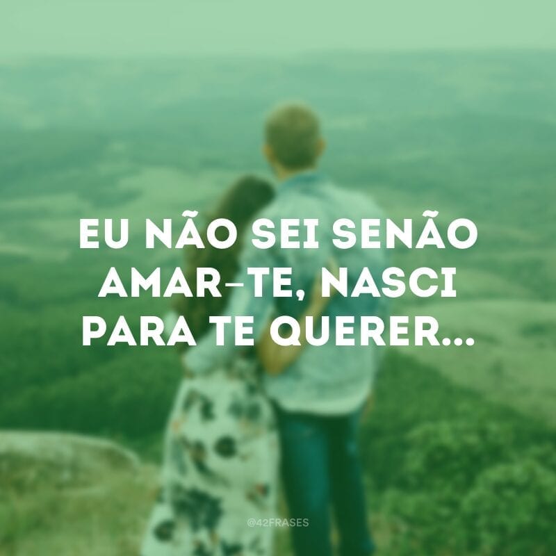 Eu não sei senão amar-te, nasci para te querer...