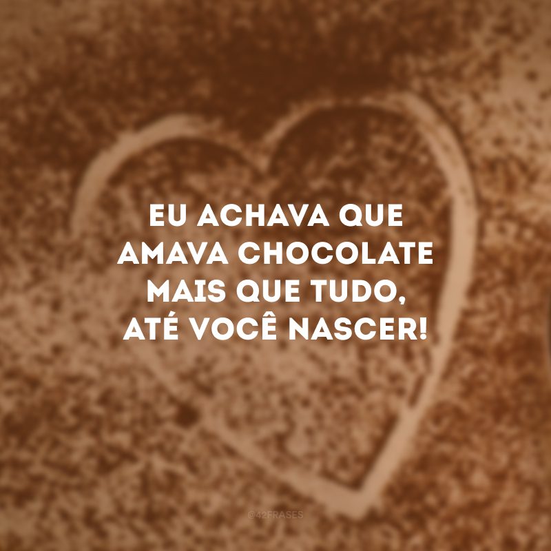 Eu achava que amava chocolate mais que tudo, até você nascer!