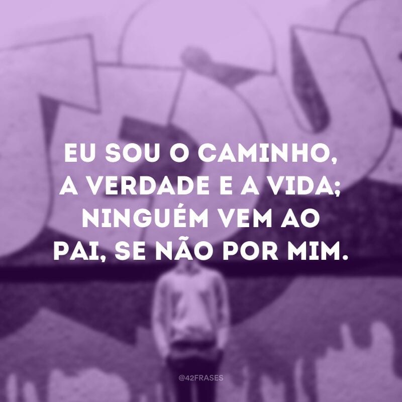 Eu sou o caminho, a verdade e a vida; ninguém vem ao Pai, se não por mim.