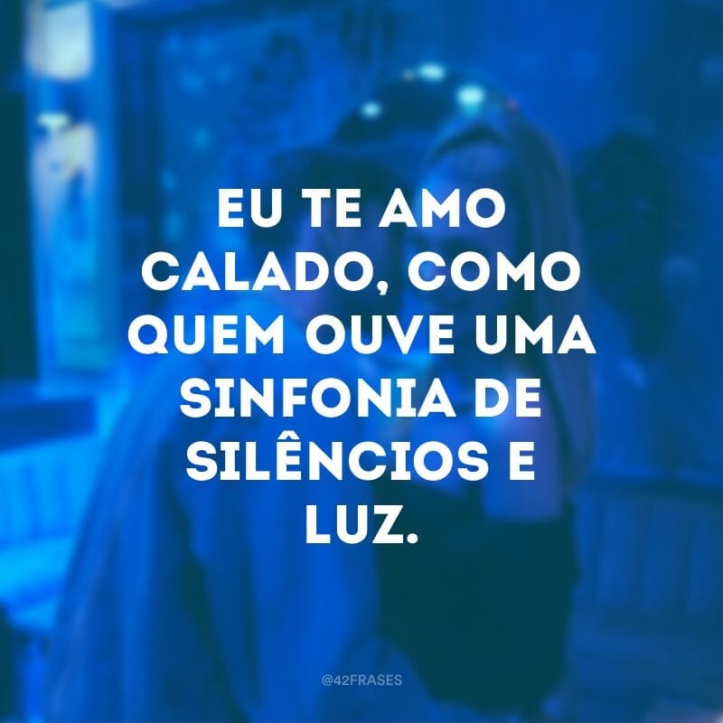 Eu te amo calado, como quem ouve uma sinfonia de silêncios e luz.