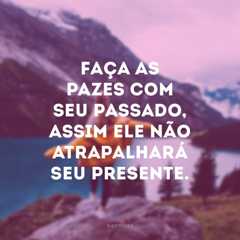 Faça as pazes com seu passado, assim ele não atrapalhará seu presente.