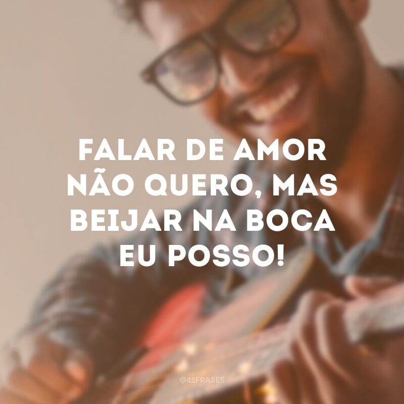 Falar de amor não quero, mas beijar na boca eu posso!